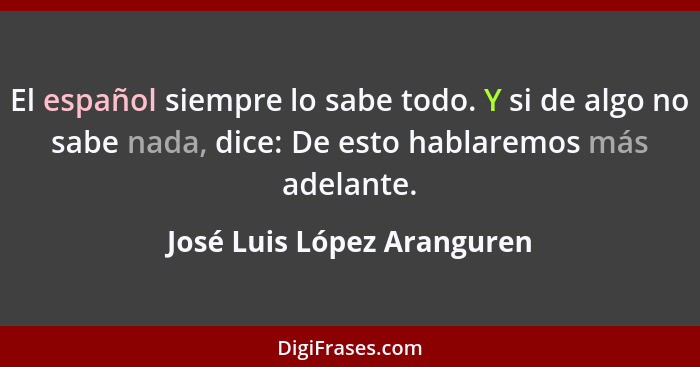 El español siempre lo sabe todo. Y si de algo no sabe nada, dice: De esto hablaremos más adelante.... - José Luis López Aranguren