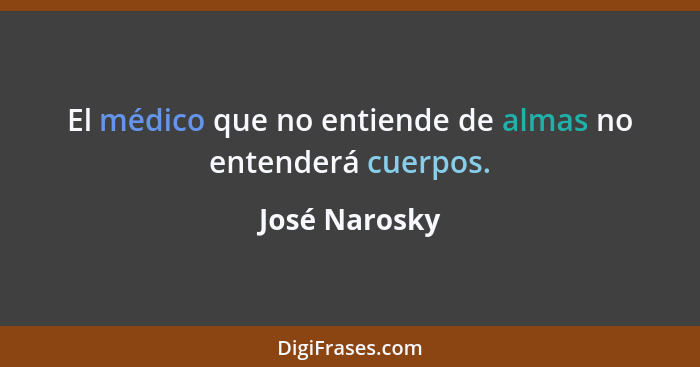 El médico que no entiende de almas no entenderá cuerpos.... - José Narosky