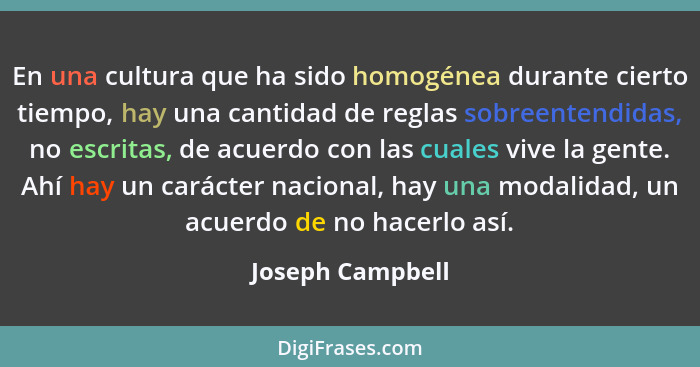 En una cultura que ha sido homogénea durante cierto tiempo, hay una cantidad de reglas sobreentendidas, no escritas, de acuerdo con... - Joseph Campbell