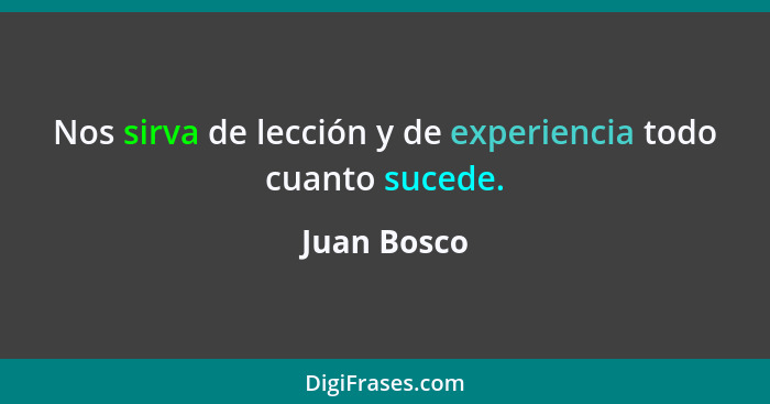 Nos sirva de lección y de experiencia todo cuanto sucede.... - Juan Bosco
