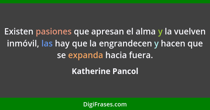 Existen pasiones que apresan el alma y la vuelven inmóvil, las hay que la engrandecen y hacen que se expanda hacia fuera.... - Katherine Pancol