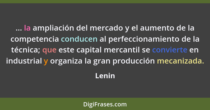 ... la ampliación del mercado y el aumento de la competencia conducen al perfeccionamiento de la técnica; que este capital mercantil se convie... - Lenin