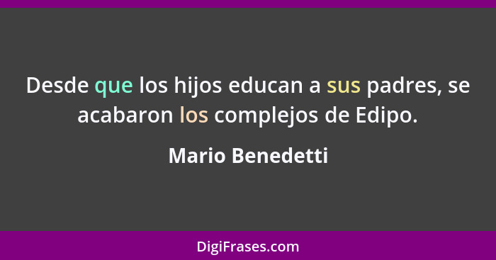 Desde que los hijos educan a sus padres, se acabaron los complejos de Edipo.... - Mario Benedetti