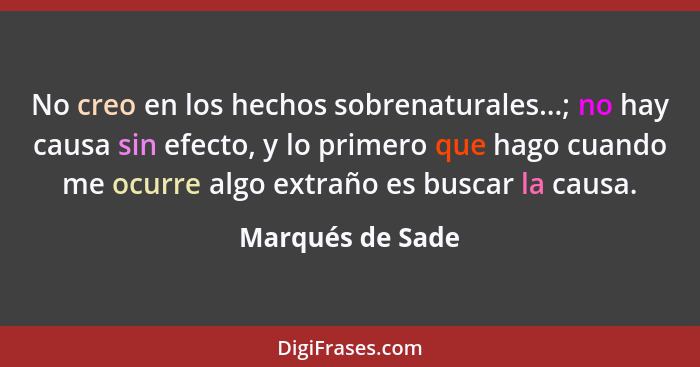 No creo en los hechos sobrenaturales...; no hay causa sin efecto, y lo primero que hago cuando me ocurre algo extraño es buscar la c... - Marqués de Sade