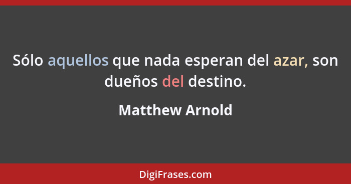 Sólo aquellos que nada esperan del azar, son dueños del destino.... - Matthew Arnold