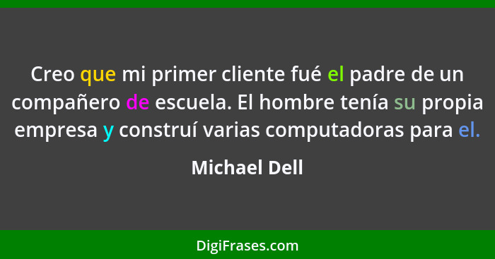 Creo que mi primer cliente fué el padre de un compañero de escuela. El hombre tenía su propia empresa y construí varias computadoras pa... - Michael Dell