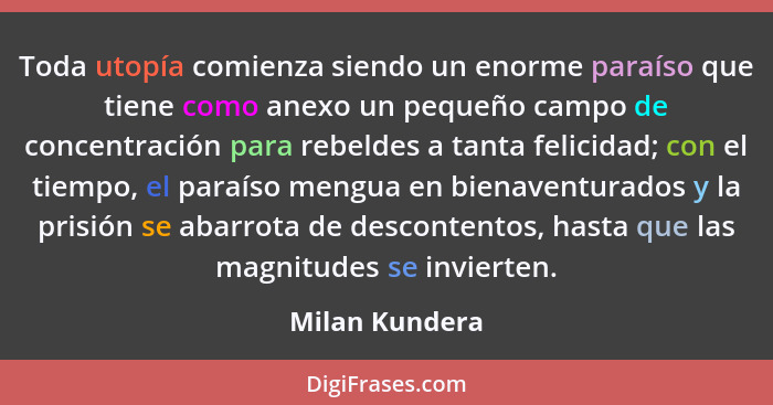 Toda utopía comienza siendo un enorme paraíso que tiene como anexo un pequeño campo de concentración para rebeldes a tanta felicidad;... - Milan Kundera