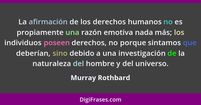 La afirmación de los derechos humanos no es propiamente una razón emotiva nada más; los individuos poseen derechos, no porque sintam... - Murray Rothbard