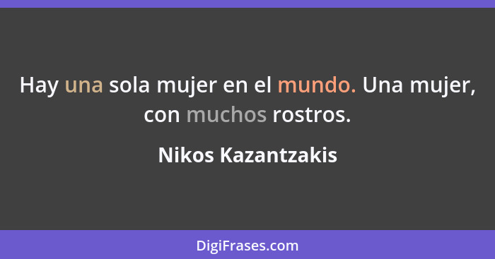 Hay una sola mujer en el mundo. Una mujer, con muchos rostros.... - Nikos Kazantzakis