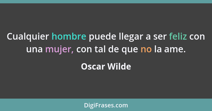 Cualquier hombre puede llegar a ser feliz con una mujer, con tal de que no la ame.... - Oscar Wilde