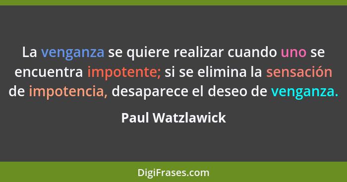 La venganza se quiere realizar cuando uno se encuentra impotente; si se elimina la sensación de impotencia, desaparece el deseo de v... - Paul Watzlawick