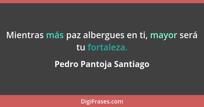 Mientras más paz albergues en ti, mayor será tu fortaleza.... - Pedro Pantoja Santiago