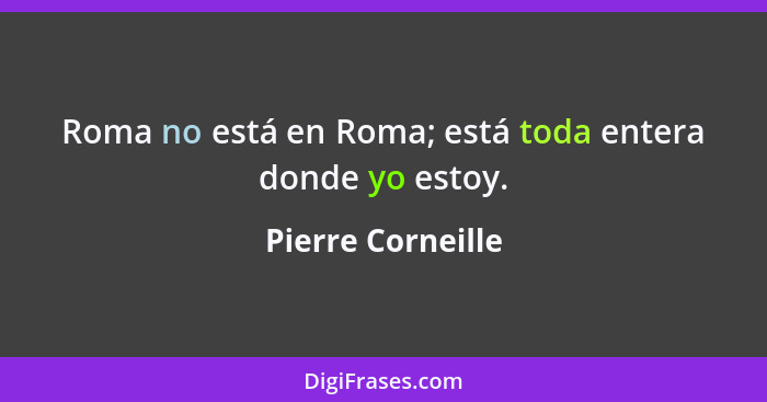 Roma no está en Roma; está toda entera donde yo estoy.... - Pierre Corneille