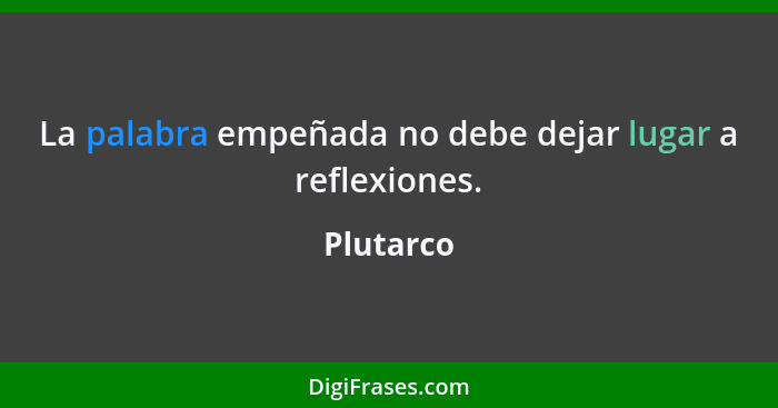 La palabra empeñada no debe dejar lugar a reflexiones.... - Plutarco