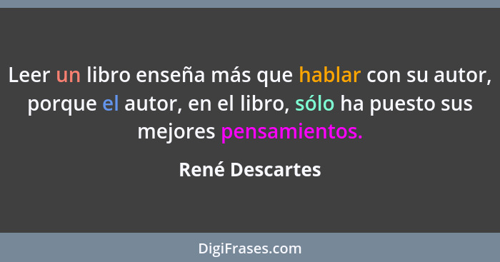 Leer un libro enseña más que hablar con su autor, porque el autor, en el libro, sólo ha puesto sus mejores pensamientos.... - René Descartes