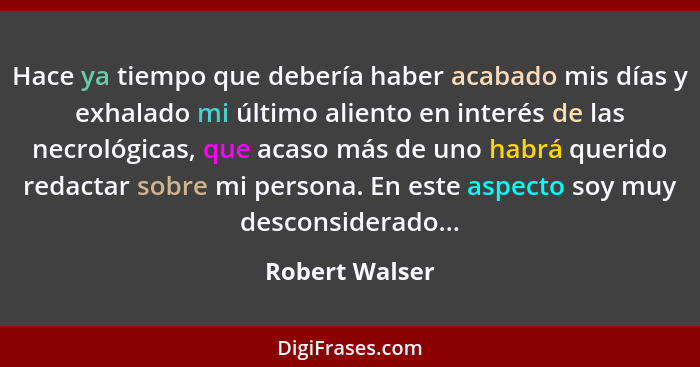 Hace ya tiempo que debería haber acabado mis días y exhalado mi último aliento en interés de las necrológicas, que acaso más de uno ha... - Robert Walser