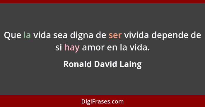 Que la vida sea digna de ser vivida depende de si hay amor en la vida.... - Ronald David Laing