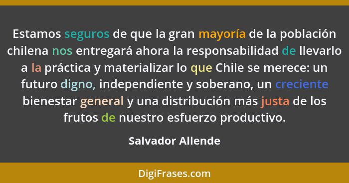 Estamos seguros de que la gran mayoría de la población chilena nos entregará ahora la responsabilidad de llevarlo a la práctica y m... - Salvador Allende
