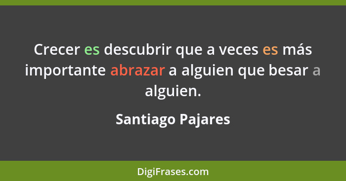 Crecer es descubrir que a veces es más importante abrazar a alguien que besar a alguien.... - Santiago Pajares