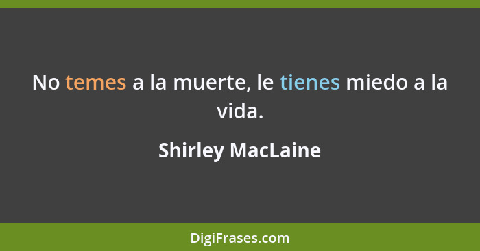 No temes a la muerte, le tienes miedo a la vida.... - Shirley MacLaine