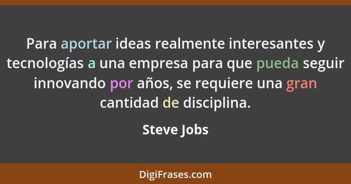 Para aportar ideas realmente interesantes y tecnologías a una empresa para que pueda seguir innovando por años, se requiere una gran cant... - Steve Jobs