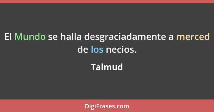 El Mundo se halla desgraciadamente a merced de los necios.... - Talmud