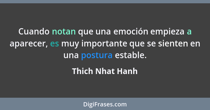 Cuando notan que una emoción empieza a aparecer, es muy importante que se sienten en una postura estable.... - Thich Nhat Hanh