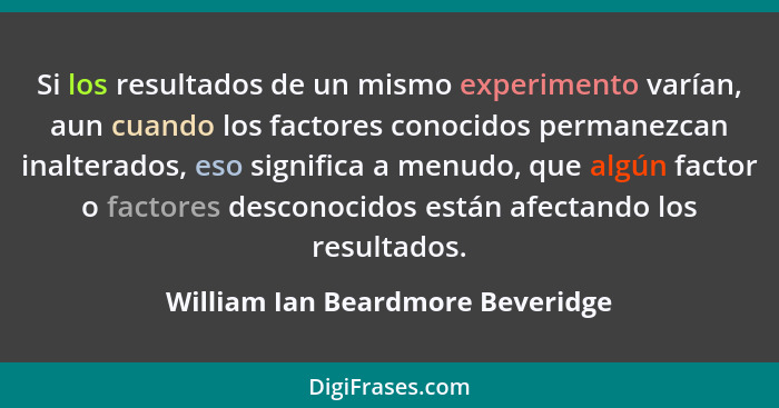Si los resultados de un mismo experimento varían, aun cuando los factores conocidos permanezcan inalterados, eso sig... - William Ian Beardmore Beveridge
