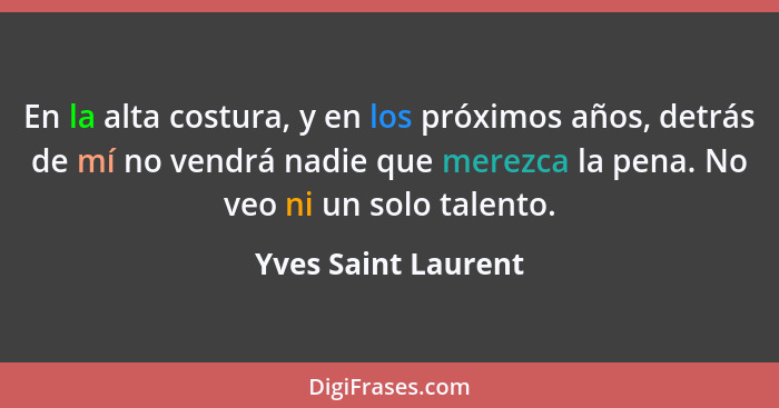 En la alta costura, y en los próximos años, detrás de mí no vendrá nadie que merezca la pena. No veo ni un solo talento.... - Yves Saint Laurent