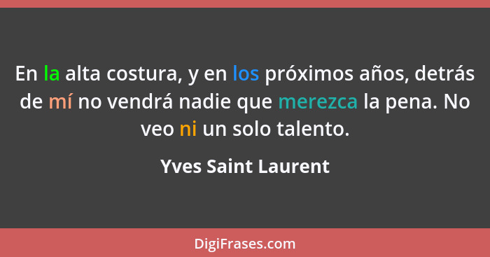 En la alta costura, y en los próximos años, detrás de mí no vendrá nadie que merezca la pena. No veo ni un solo talento.... - Yves Saint Laurent