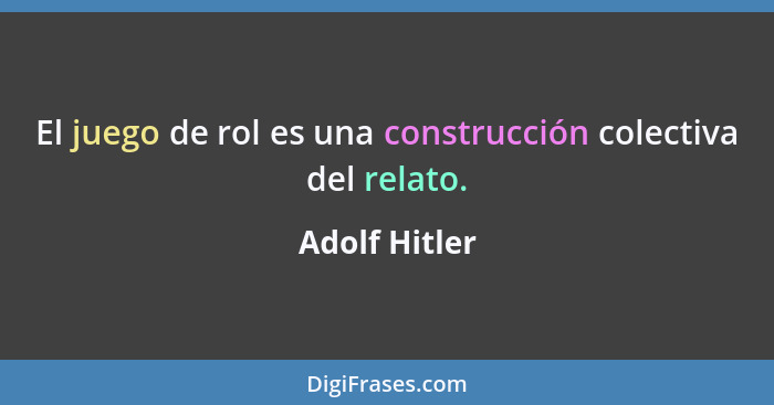 El juego de rol es una construcción colectiva del relato.... - Adolf Hitler