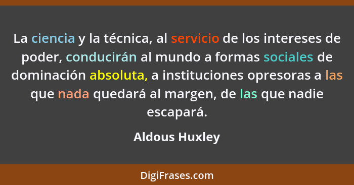 La ciencia y la técnica, al servicio de los intereses de poder, conducirán al mundo a formas sociales de dominación absoluta, a instit... - Aldous Huxley