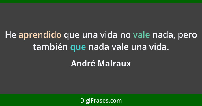 He aprendido que una vida no vale nada, pero también que nada vale una vida.... - André Malraux