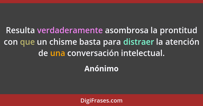 Resulta verdaderamente asombrosa la prontitud con que un chisme basta para distraer la atención de una conversación intelectual.... - Anónimo