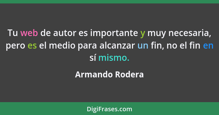 Tu web de autor es importante y muy necesaria, pero es el medio para alcanzar un fin, no el fin en sí mismo.... - Armando Rodera