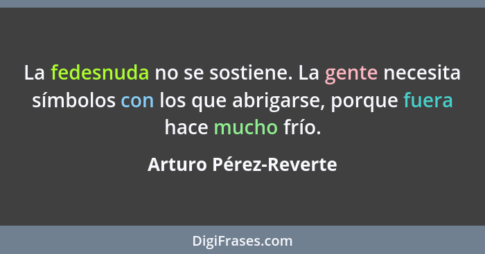 La fedesnuda no se sostiene. La gente necesita símbolos con los que abrigarse, porque fuera hace mucho frío.... - Arturo Pérez-Reverte