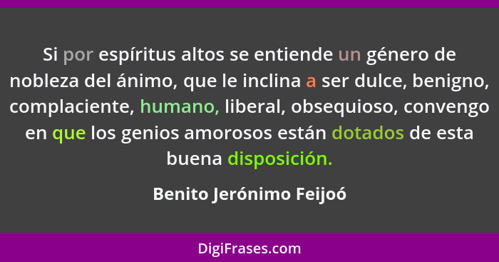 Si por espíritus altos se entiende un género de nobleza del ánimo, que le inclina a ser dulce, benigno, complaciente, humano,... - Benito Jerónimo Feijoó