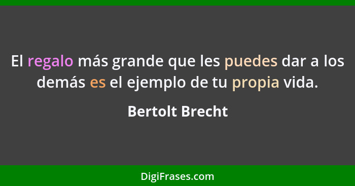 El regalo más grande que les puedes dar a los demás es el ejemplo de tu propia vida.... - Bertolt Brecht