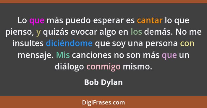 Lo que más puedo esperar es cantar lo que pienso, y quizás evocar algo en los demás. No me insultes diciéndome que soy una persona con men... - Bob Dylan