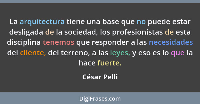 La arquitectura tiene una base que no puede estar desligada de la sociedad, los profesionistas de esta disciplina tenemos que responder... - César Pelli