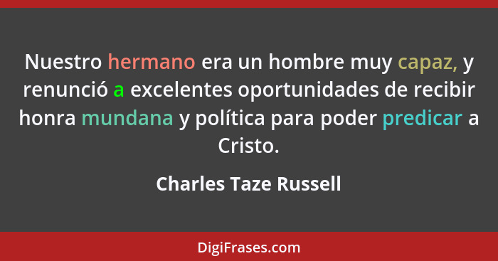 Nuestro hermano era un hombre muy capaz, y renunció a excelentes oportunidades de recibir honra mundana y política para poder p... - Charles Taze Russell