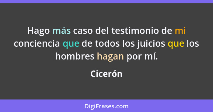 Hago más caso del testimonio de mi conciencia que de todos los juicios que los hombres hagan por mí.... - Cicerón