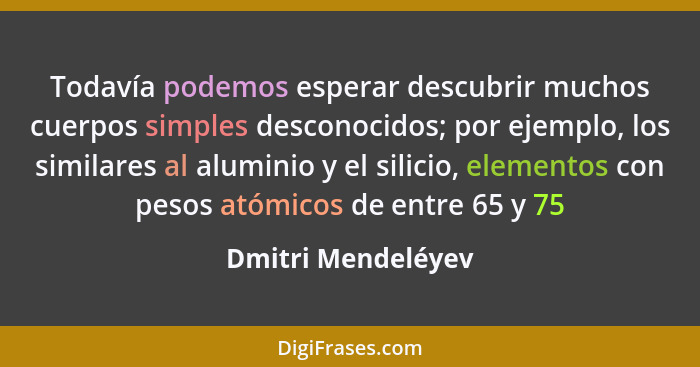 Todavía podemos esperar descubrir muchos cuerpos simples desconocidos; por ejemplo, los similares al aluminio y el silicio, elemen... - Dmitri Mendeléyev