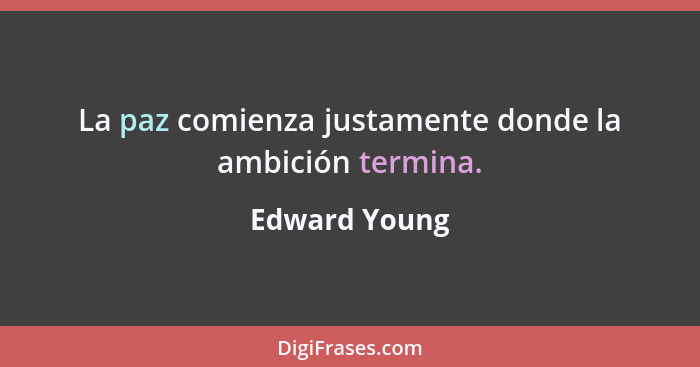 La paz comienza justamente donde la ambición termina.... - Edward Young