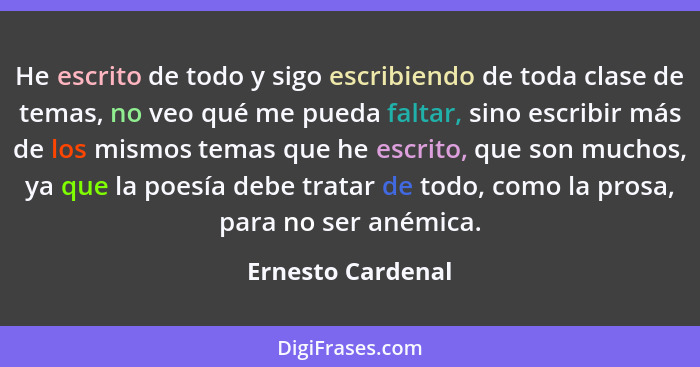 He escrito de todo y sigo escribiendo de toda clase de temas, no veo qué me pueda faltar, sino escribir más de los mismos temas que... - Ernesto Cardenal