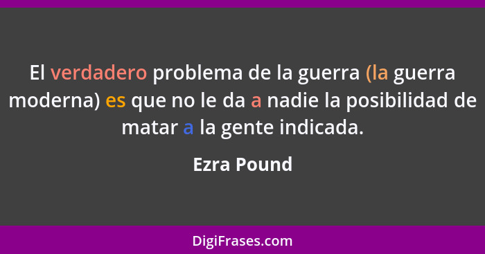 El verdadero problema de la guerra (la guerra moderna) es que no le da a nadie la posibilidad de matar a la gente indicada.... - Ezra Pound