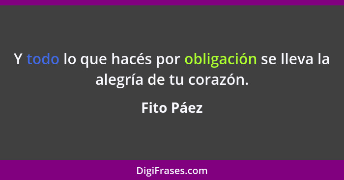 Y todo lo que hacés por obligación se lleva la alegría de tu corazón.... - Fito Páez