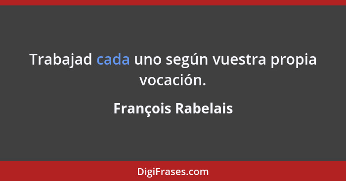 Trabajad cada uno según vuestra propia vocación.... - François Rabelais