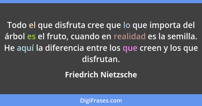 Todo el que disfruta cree que lo que importa del árbol es el fruto, cuando en realidad es la semilla. He aquí la diferencia entr... - Friedrich Nietzsche