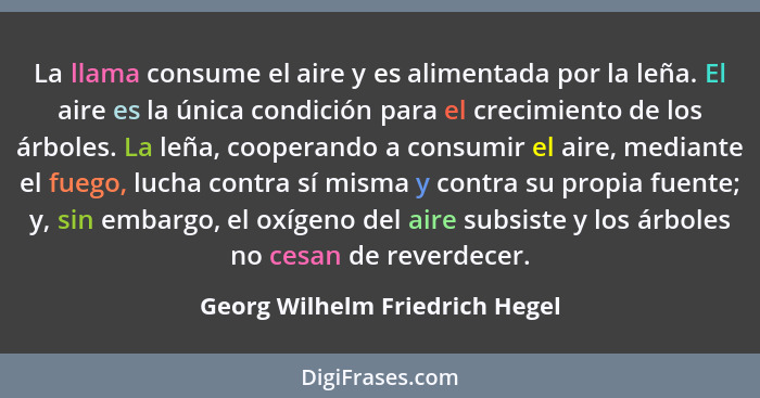 La llama consume el aire y es alimentada por la leña. El aire es la única condición para el crecimiento de los árboles... - Georg Wilhelm Friedrich Hegel